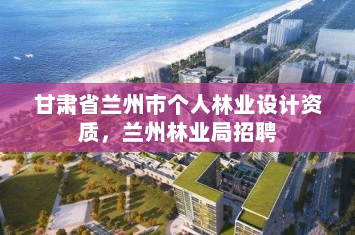 甘肃省兰州市个人林业设计资质,兰州林业局招聘