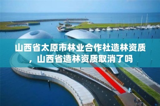 山西省太原市林业合作社造林资质,山西省造林资质取消了吗