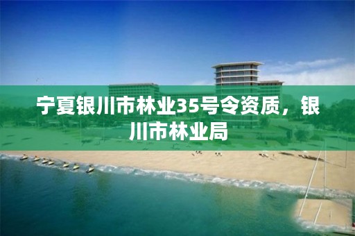 宁夏银川市林业35号令资质,银川市林业局