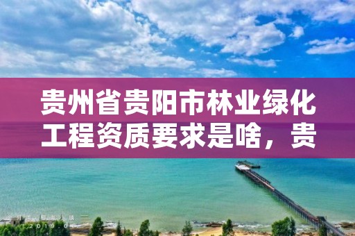 贵州省贵阳市林业绿化工程资质要求是啥，贵阳市绿化管理办法