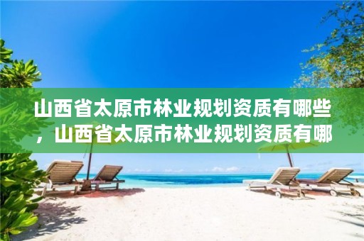 山西省太原市林业规划资质有哪些,山西省太原市林业规划资质有哪些公司
