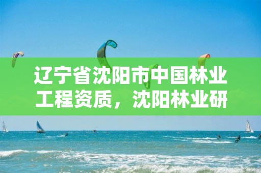 辽宁省沈阳市中国林业工程资质,沈阳林业研究所