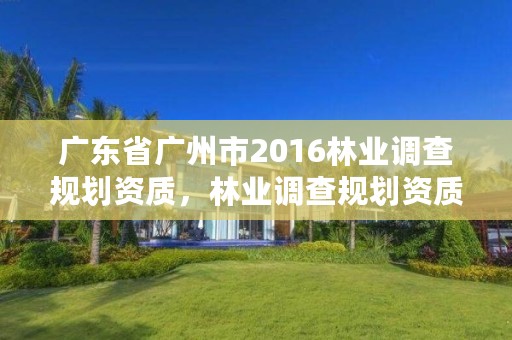 广东省广州市2016林业调查规划资质，林业调查规划资质证书