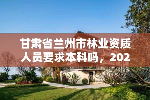 甘肃省兰州市林业资质人员要求本科吗，2020兰州市林业局招聘公告