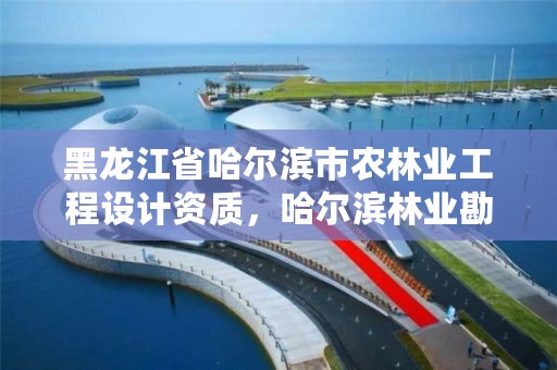黑龙江省哈尔滨市农林业工程设计资质,哈尔滨林业勘察设计院