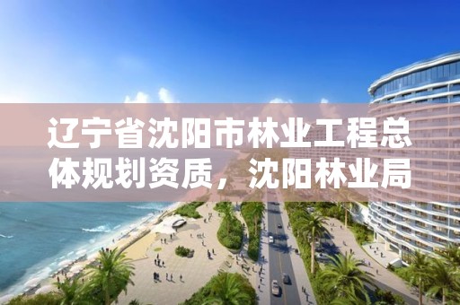 辽宁省沈阳市林业工程总体规划资质,沈阳林业局在什么地方