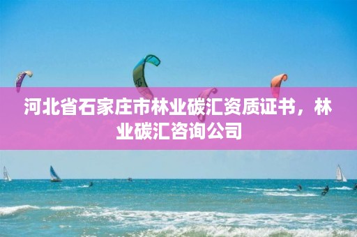河北省石家庄市林业碳汇资质证书，林业碳汇咨询公司