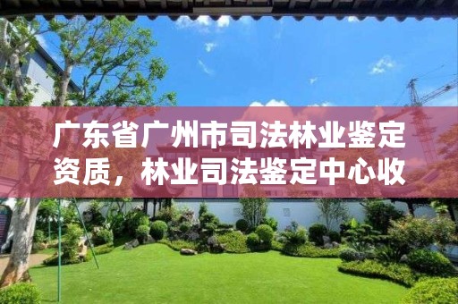 广东省广州市司法林业鉴定资质，林业司法鉴定中心收费标准