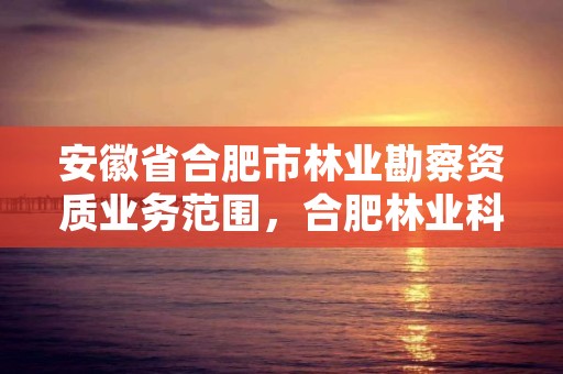 安徽省合肥市林业勘察资质业务范围,合肥林业科学研究院
