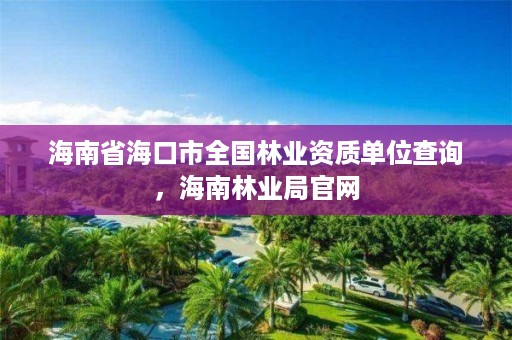 海南省海口市全国林业资质单位查询,海南林业局官网