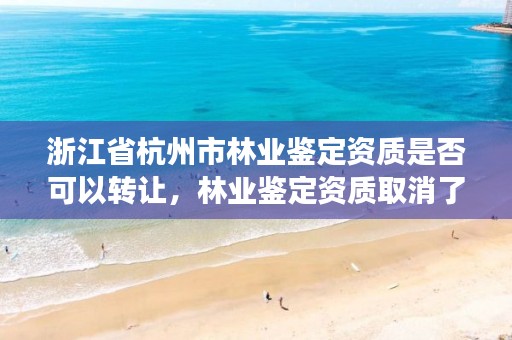 浙江省杭州市林业鉴定资质是否可以转让，林业鉴定资质取消了吗