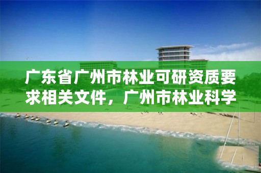 广东省广州市林业可研资质要求相关文件，广州市林业科学研究所有限公司