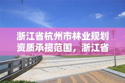 浙江省杭州市林业规划资质承揽范围，浙江省林业勘测规划设计有限公司待遇