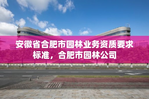安徽省合肥市园林业务资质要求标准,合肥市园林公司
