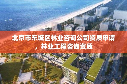 北京市东城区林业咨询公司资质申请，林业工程咨询资质