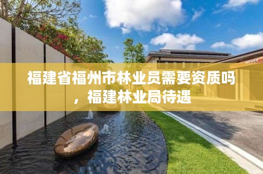 福建省福州市林业员需要资质吗,福建林业局待遇