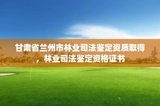 甘肃省兰州市林业司法鉴定资质取得,林业司法鉴定资格证书