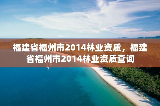 福建省福州市2014林业资质,福建省福州市2014林业资质查询