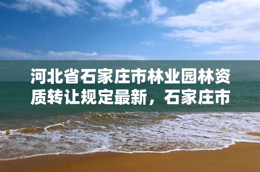 河北省石家庄市林业园林资质转让规定最新，石家庄市园林局招标公告