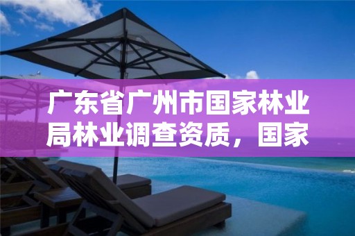 广东省广州市国家林业局林业调查资质，国家林业局驻广州森林资源监督专员办事处