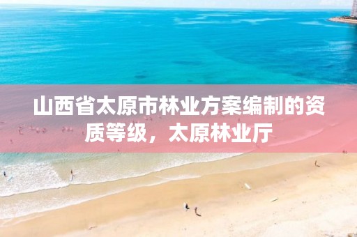 山西省太原市林业方案编制的资质等级，太原林业厅