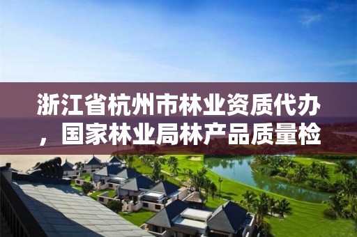 浙江省杭州市林业资质代办,国家林业局林产品质量检验检测中心杭州