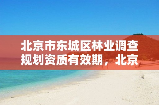 北京市东城区林业调查规划资质有效期,北京市东城区林业调查规划资质有效期为几年