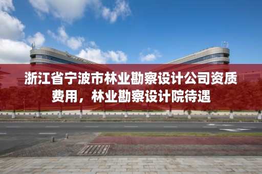 浙江省宁波市林业勘察设计公司资质费用，林业勘察设计院待遇