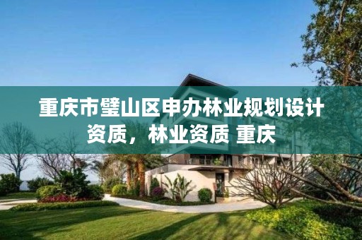 重庆市璧山区申办林业规划设计资质,林业资质 重庆