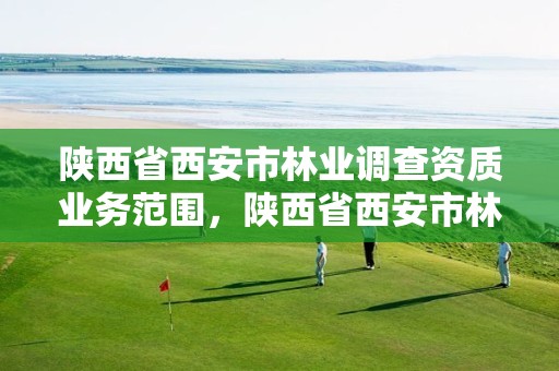 陕西省西安市林业调查资质业务范围,陕西省西安市林业调查资质业务范围是多少