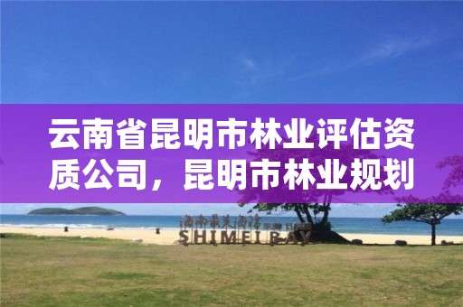 云南省昆明市林业评估资质公司,昆明市林业规划院
