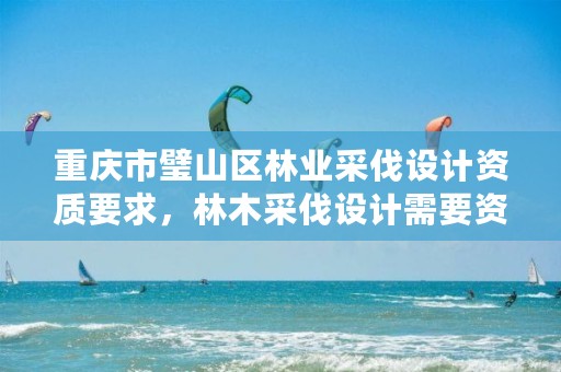 重庆市璧山区林业采伐设计资质要求,林木采伐设计需要资质吗