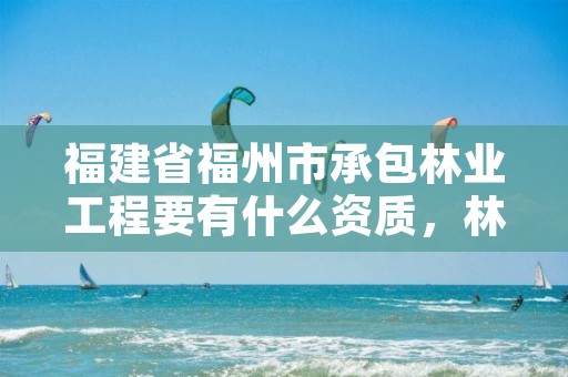 福建省福州市承包林业工程要有什么资质,林业承包新政策