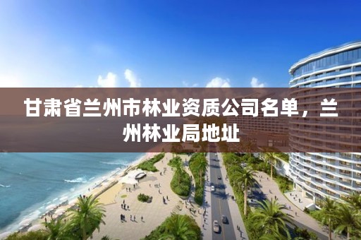 甘肃省兰州市林业资质公司名单,兰州林业局地址