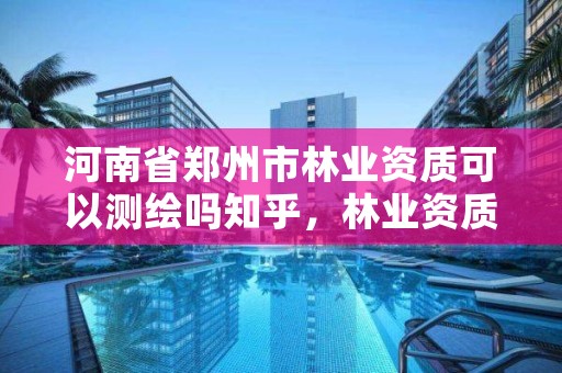 河南省郑州市林业资质可以测绘吗知乎,林业资质要求