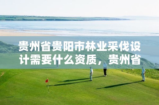 贵州省贵阳市林业采伐设计需要什么资质，贵州省林木采伐许可证