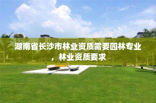 湖南省长沙市林业资质需要园林专业，林业资质要求
