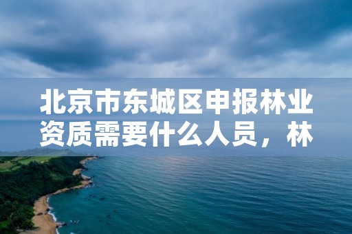 北京市东城区申报林业资质需要什么人员，林业资质证书怎么办理?
