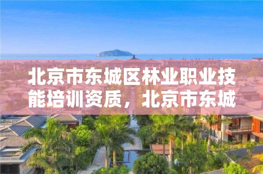 北京市东城区林业职业技能培训资质，北京市东城区林业职业技能培训资质查询
