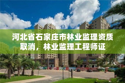 河北省石家庄市林业监理资质取消，林业监理工程师证