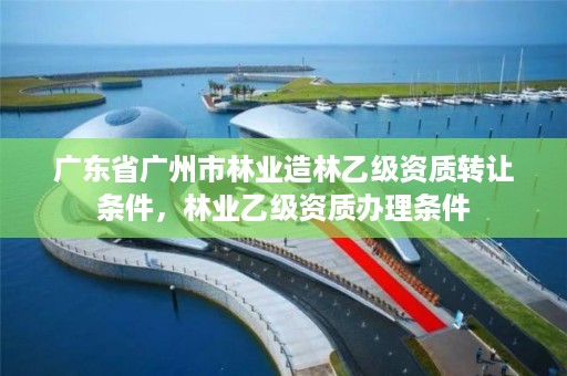 广东省广州市林业造林乙级资质转让条件，林业乙级资质办理条件