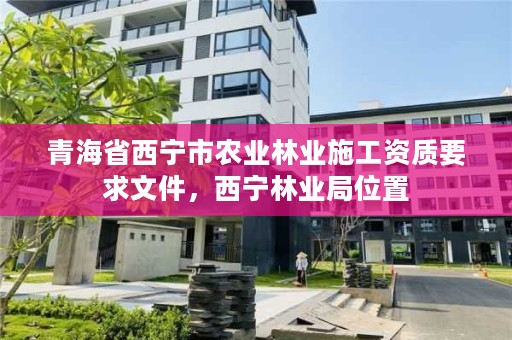 青海省西宁市农业林业施工资质要求文件，西宁林业局位置