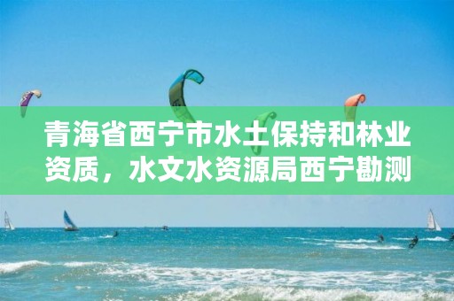 青海省西宁市水土保持和林业资质，水文水资源局西宁勘测局