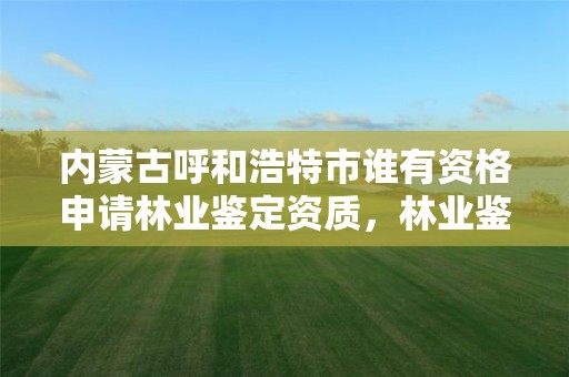 内蒙古呼和浩特市谁有资格申请林业鉴定资质,林业鉴定机构资质