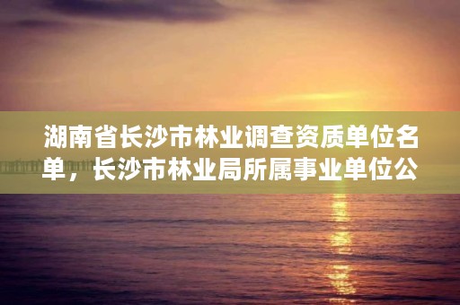 湖南省长沙市林业调查资质单位名单，长沙市林业局所属事业单位公开招聘