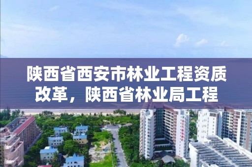 陕西省西安市林业工程资质改革,陕西省林业局工程