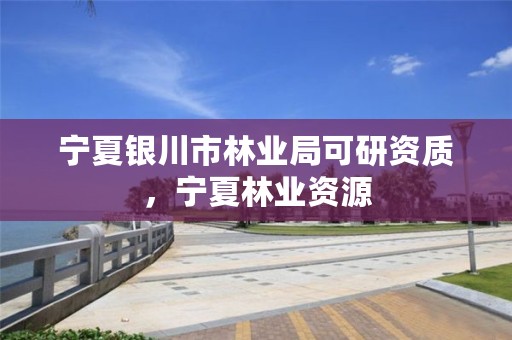 宁夏银川市林业局可研资质,宁夏林业资源