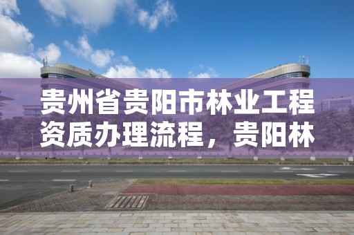 贵州省贵阳市林业工程资质办理流程，贵阳林业局官网