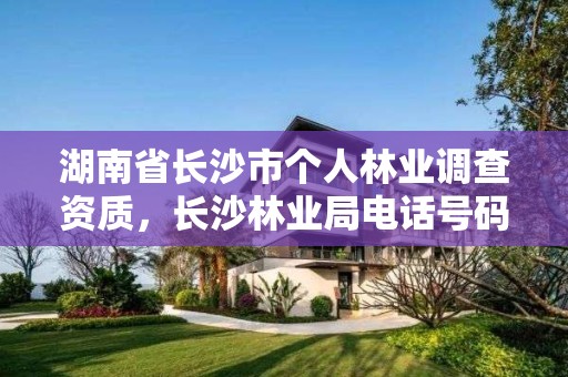 湖南省长沙市个人林业调查资质，长沙林业局电话号码