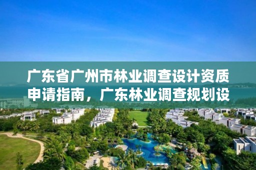 广东省广州市林业调查设计资质申请指南，广东林业调查规划设计院